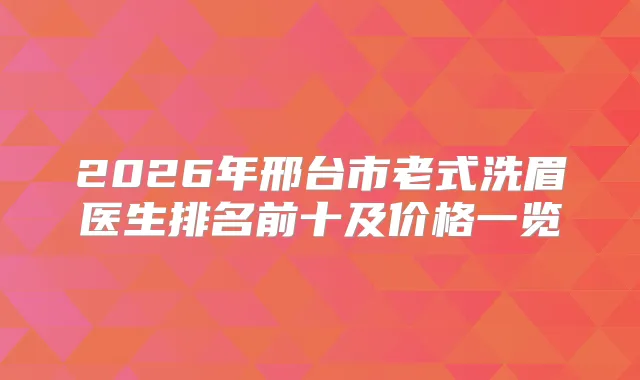 2026年邢台市老式洗眉医生排名前十及价格一览