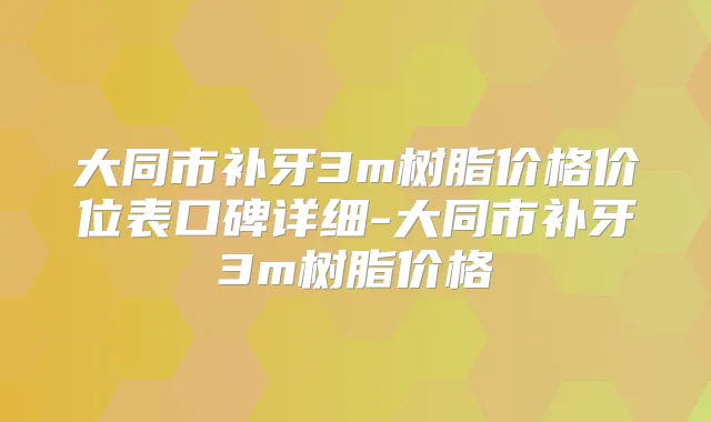 大同市补牙3m树脂价格价位表口碑详细-大同市补牙3m树脂价格