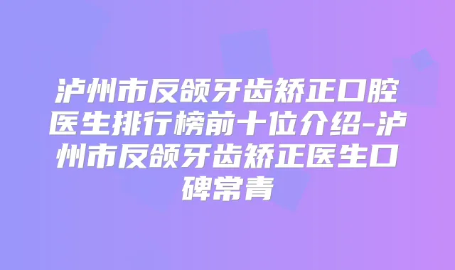 泸州市反颌牙齿矫正口腔医生排行榜前十位介绍-泸州市反颌牙齿矫正医生口碑常青