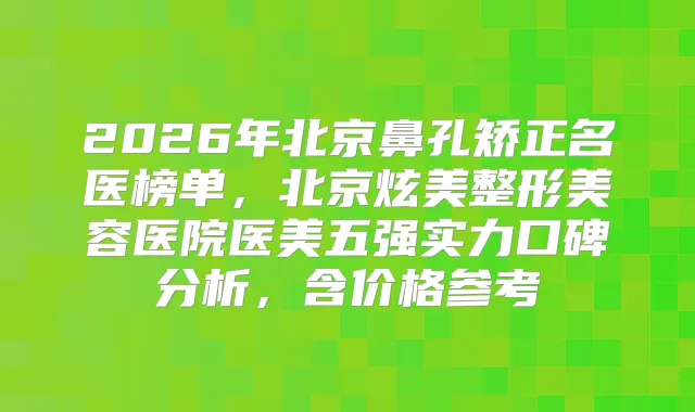 2026年北京鼻孔矫正名医榜单，北京炫美整形美容医院医美五强实力口碑分析，含价格参考