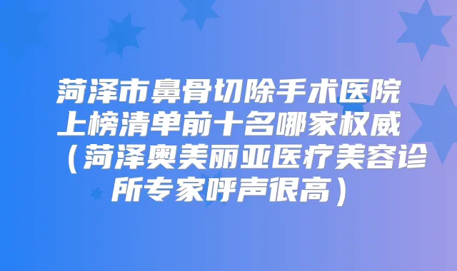 菏泽市鼻骨切除手术医院上榜清单前十名哪家（菏泽奥美丽亚医疗美容诊所专家呼声很高）