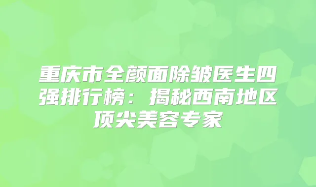重庆市全颜面除皱医生四强排行榜:揭秘西南地区美容专家
