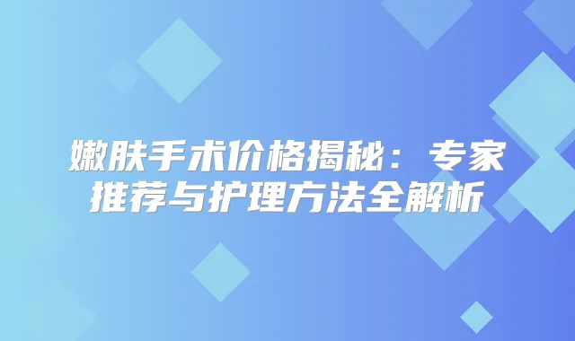 嫩肤手术价格揭秘：专家推荐与护理方法全解析