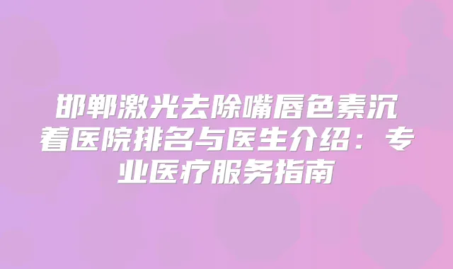 邯郸激光去除嘴唇色素沉着医院排名与医生介绍：专业医疗服务指南
