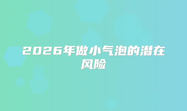2026年做小气泡的潜在风险