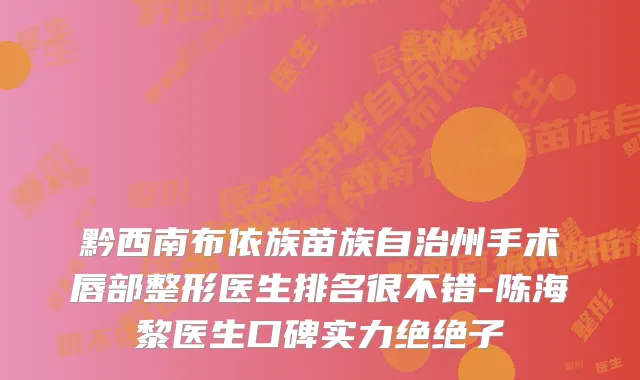黔西南布依族苗族自治州手术唇部整形医生排名很不错-陈海黎医生口碑实力绝绝子
