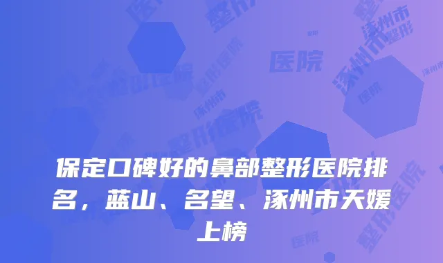 保定口碑好的鼻部整形医院排名,蓝山、名望、涿州市天媛上榜