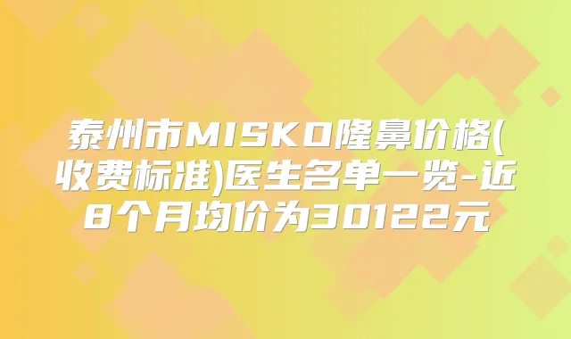 泰州市MISKO隆鼻价格(收费标准)医生名单一览-近8个月均价为30122元