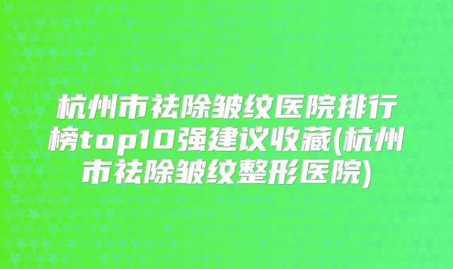 杭州市祛除皱纹医院排行榜top10强建议收藏(杭州市祛除皱纹整形医院)