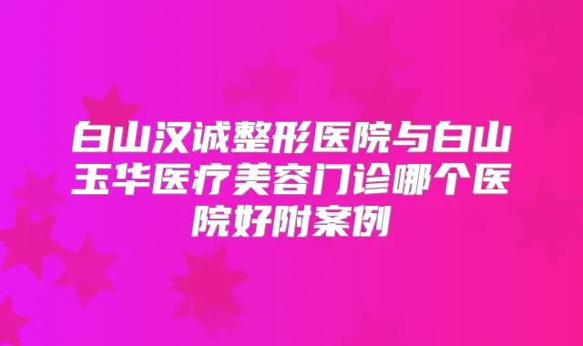 白山汉诚整形医院与白山玉华医疗美容门诊哪个医院好附案例