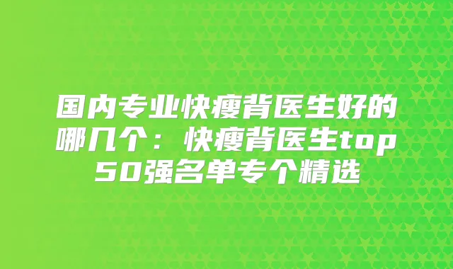 国内专业快瘦背医生好的哪几个：快瘦背医生top50强名单专个精选