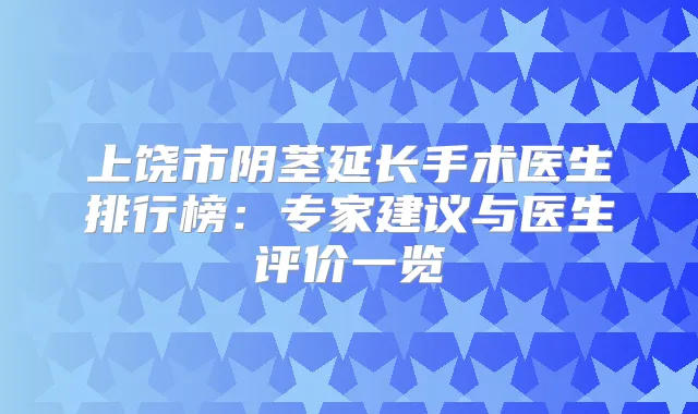 上饶市阴茎延长手术医生排行榜：专家建议与医生评价一览