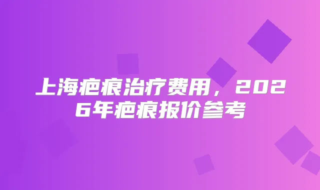 上海疤痕费用，2026年疤痕报价参考