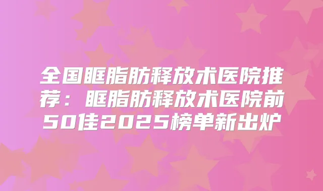 全国眶脂肪释放术医院推荐:眶脂肪释放术医院前50佳2025榜单新出炉