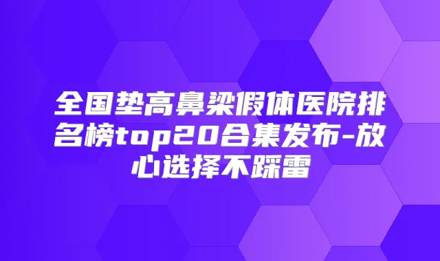 全国垫高鼻梁假体医院排名榜top20合集发布-放心选择不踩雷
