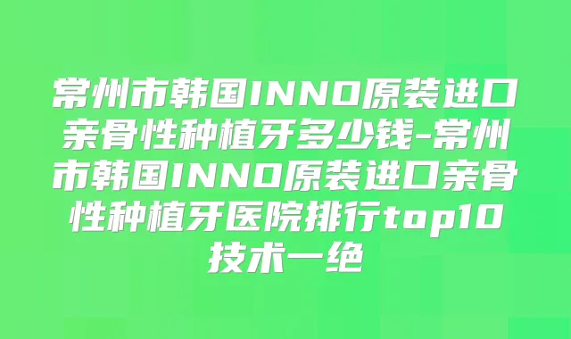 常州市韩国INNO原装进口亲骨性种植牙多少钱-常州市韩国INNO原装进口亲骨性种植牙医院排行top10技术一绝