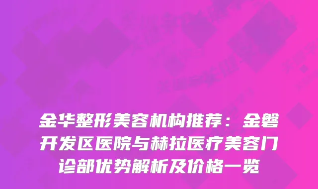 金华整形美容机构推荐：金磐开发区医院与赫拉医疗美容门诊部优势解析及价格一览