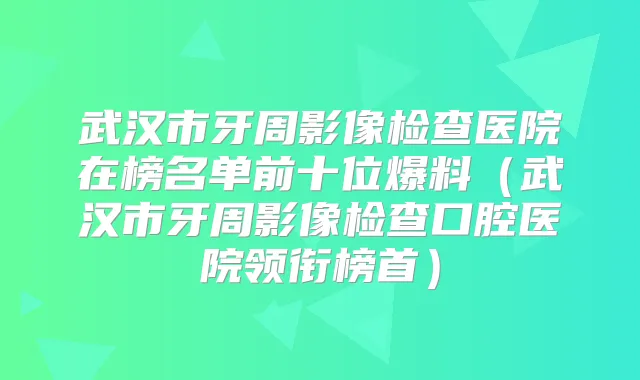 武汉市牙周影像检查医院在榜名单前十位爆料（武汉市牙周影像检查口腔医院领衔榜首）