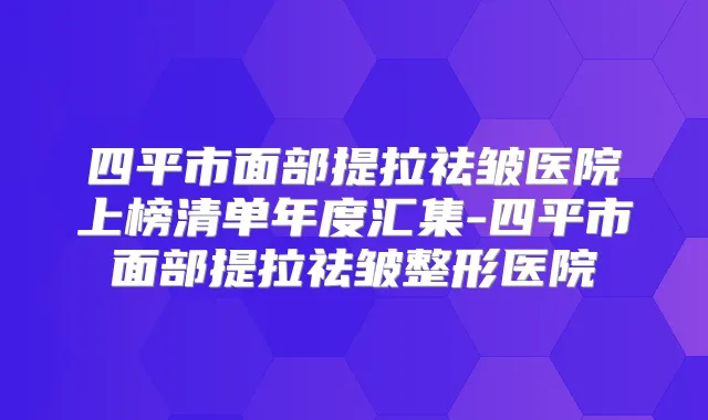 四平市面部提拉祛皱医院上榜清单年度汇集-四平市面部提拉祛皱整形医院