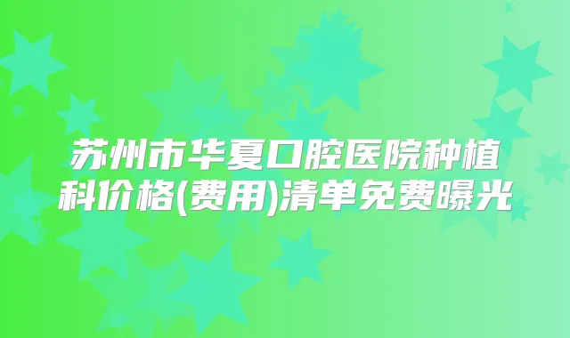 苏州市华夏口腔医院种植科价格(费用)清单免费曝光