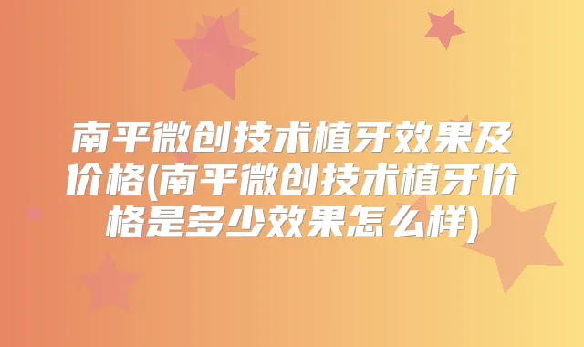 南平微创技术植牙效果及价格(南平微创技术植牙价格是多少效果怎么样)