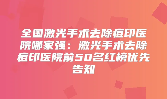 全国激光手术去除痘印医院哪家强：激光手术去除痘印医院前50名红榜优先告知