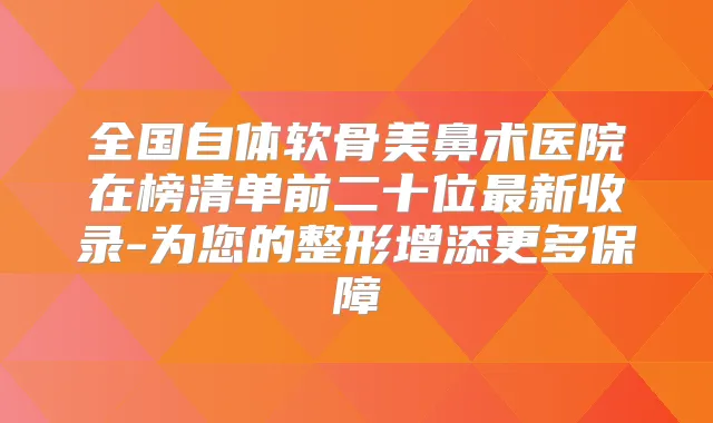 全国自体软骨美鼻术医院在榜清单前二十位新收录-为您的整形增添更多保障