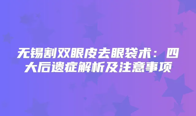 无锡割双眼皮去眼袋术:四大后遗症解析及注意事项