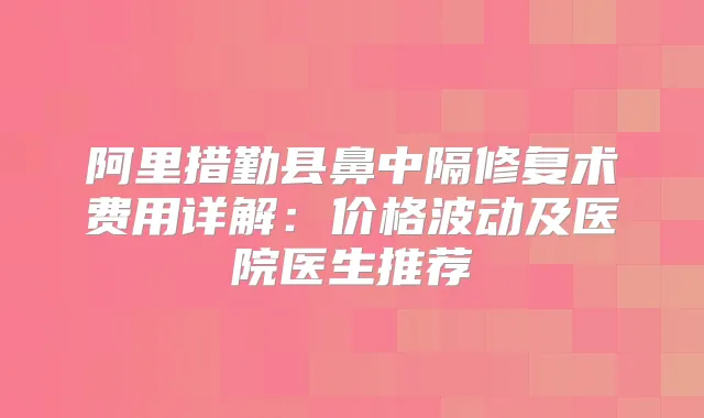 阿里措勤县鼻中隔修复术费用详解：价格波动及医院医生推荐