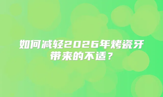 如何减轻2026年烤瓷牙带来的不适？