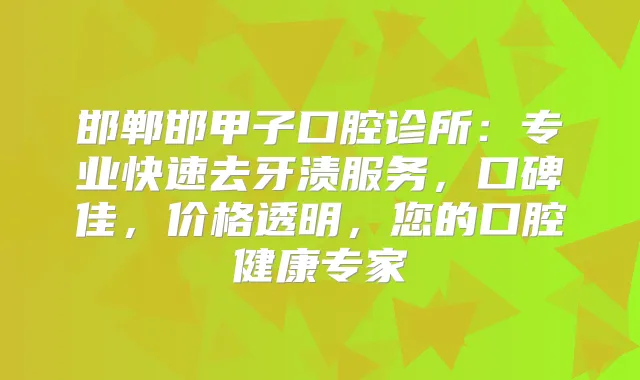 邯郸邯甲子口腔诊所：专业快速去牙渍服务，口碑佳，价格透明，您的口腔健康专家