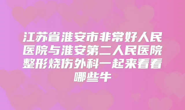 江苏省淮安市好人民医院与淮安第二人民医院整形烧伤外科一起来看看哪些牛