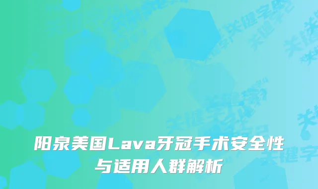阳泉美国Lava牙冠手术安全性与适用人群解析