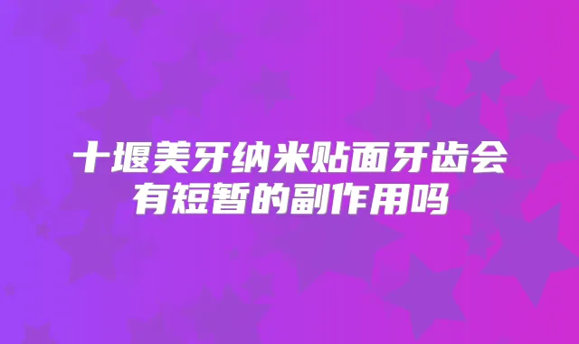 十堰美牙纳米贴面牙齿会有短暂的副作用吗