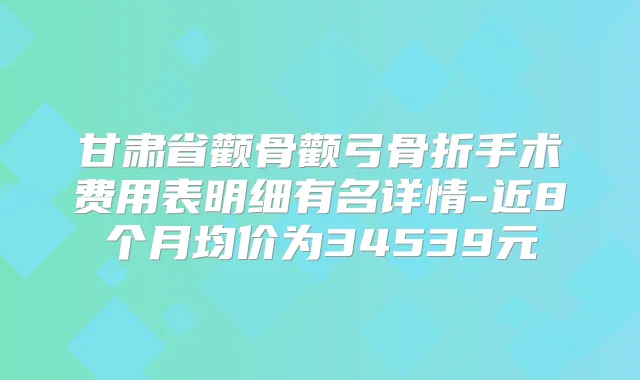 甘肃省颧骨颧弓骨折手术费用表明细有名详情-近8个月均价为34539元