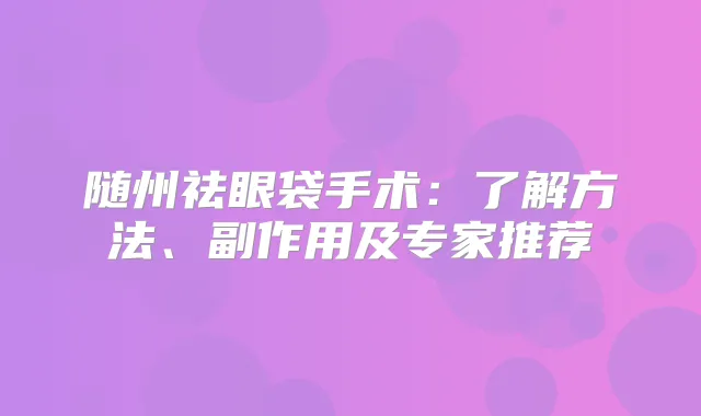 随州祛眼袋手术：了解方法、副作用及专家推荐
