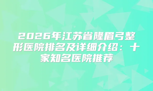 2026年江苏省隆眉弓整形医院排名及详细介绍:十家知名医院推荐