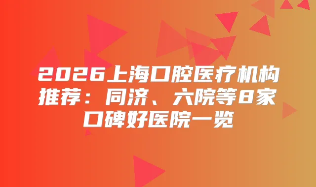 2026上海口腔医疗机构推荐：同济、六院等8家口碑好医院一览