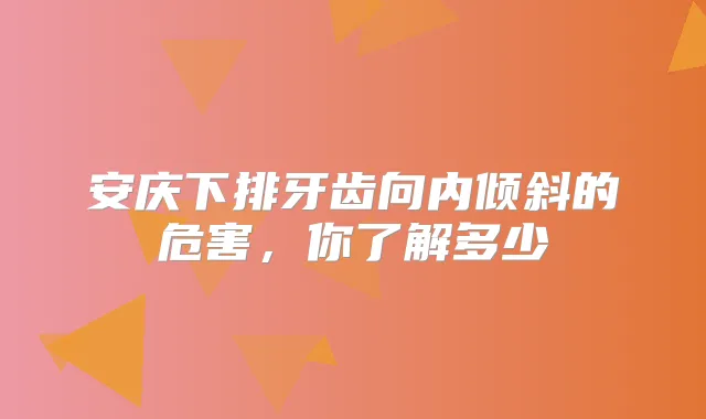 安庆下排牙齿向内倾斜的危害，你了解多少