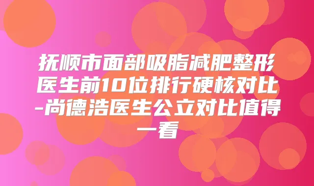抚顺市面部吸脂减肥整形医生前10位排行硬核对比-尚德浩医生公立对比值得一看
