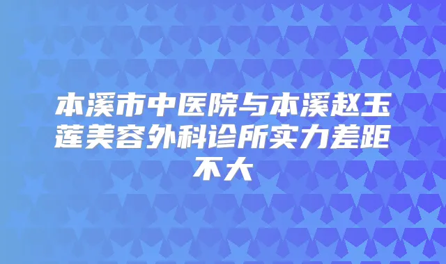 本溪市中医院与本溪赵玉莲美容外科诊所实力差距不大