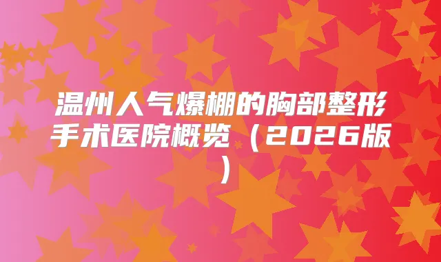 温州人气爆棚的胸部整形手术医院概览（2026版）