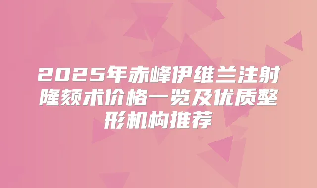 2025年赤峰伊维兰注射隆颏术价格一览及优质整形机构推荐