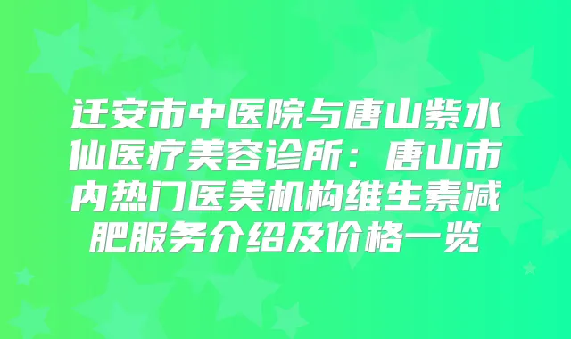 迁安市中医院与唐山紫水仙医疗美容诊所：唐山市内热门医美机构维生素减肥服务介绍及价格一览