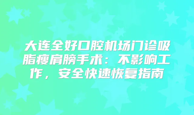 大连全好口腔机场门诊吸脂瘦肩膀手术：不影响工作，安全快速恢复指南
