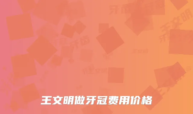 王文明做牙冠费用价格
