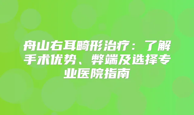 舟山右耳畸形：了解手术优势、弊端及选择专业医院指南