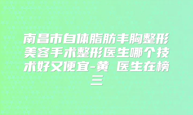 南昌市自体脂肪丰胸整形美容手术整形医生哪个技术好又便宜-黄忞医生在榜三
