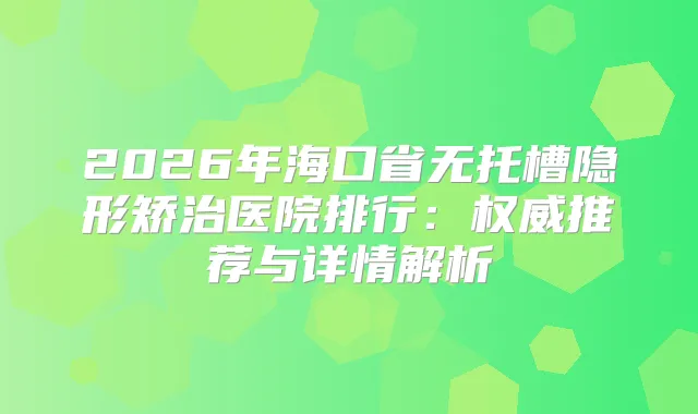 title="2026年海口省无托槽隐形矫治医院排行：推荐与详情解析"