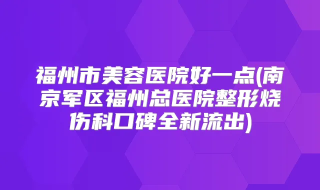 福州市美容医院好一点(南京军区福州总医院整形烧伤科口碑全新流出)